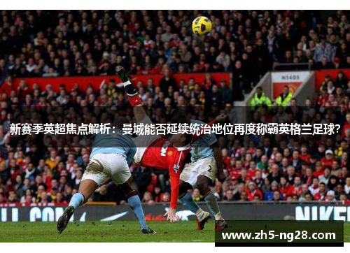 新赛季英超焦点解析：曼城能否延续统治地位再度称霸英格兰足球？