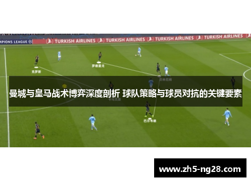 曼城与皇马战术博弈深度剖析 球队策略与球员对抗的关键要素
