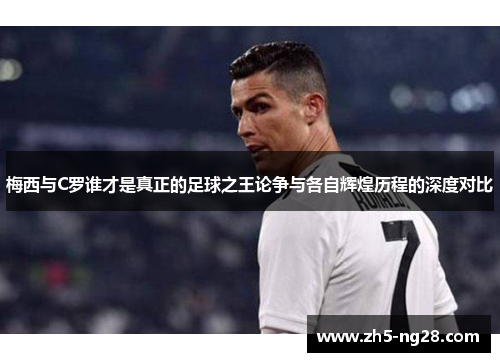 梅西与C罗谁才是真正的足球之王论争与各自辉煌历程的深度对比