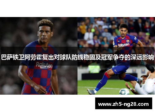 巴萨铁卫阿劳霍复出对球队防线稳固及冠军争夺的深远影响
