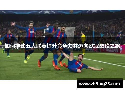 如何推动五大联赛提升竞争力并迈向欧冠巅峰之路