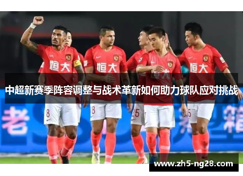 中超新赛季阵容调整与战术革新如何助力球队应对挑战