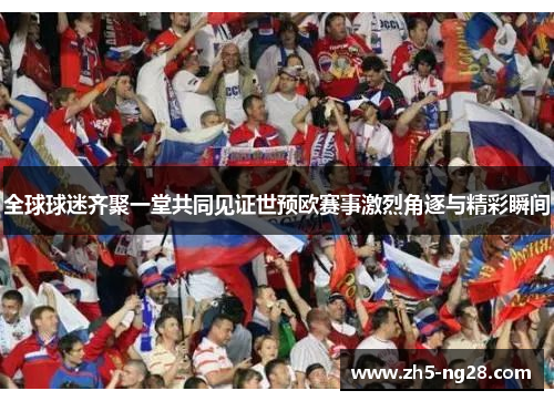 全球球迷齐聚一堂共同见证世预欧赛事激烈角逐与精彩瞬间