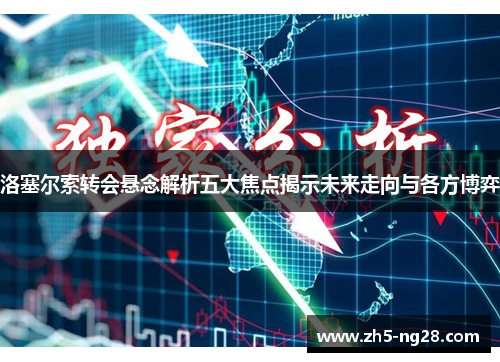 洛塞尔索转会悬念解析五大焦点揭示未来走向与各方博弈