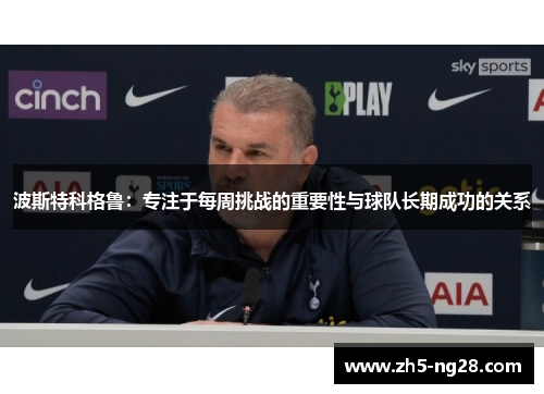 波斯特科格鲁：专注于每周挑战的重要性与球队长期成功的关系