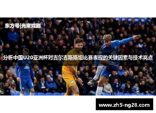 分析中国U20亚洲杯对吉尔吉斯斯坦比赛表现的关键因素与技术亮点