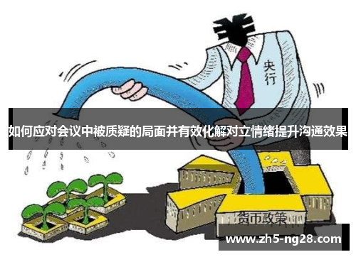 如何应对会议中被质疑的局面并有效化解对立情绪提升沟通效果