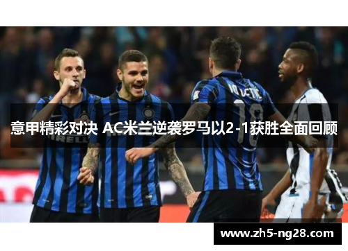 意甲精彩对决 AC米兰逆袭罗马以2-1获胜全面回顾