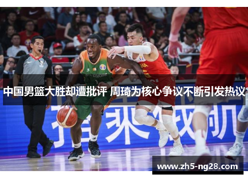 中国男篮大胜却遭批评 周琦为核心争议不断引发热议