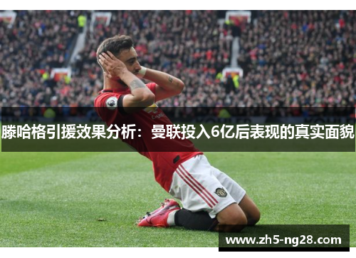 滕哈格引援效果分析：曼联投入6亿后表现的真实面貌
