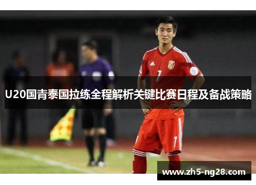 U20国青泰国拉练全程解析关键比赛日程及备战策略