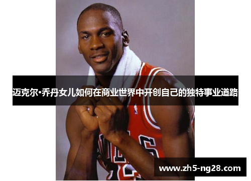 迈克尔·乔丹女儿如何在商业世界中开创自己的独特事业道路