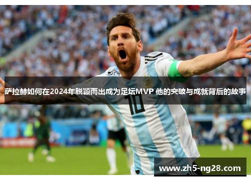 萨拉赫如何在2024年脱颖而出成为足坛MVP 他的突破与成就背后的故事
