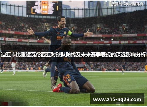 迪亚卡比重返瓦伦西亚对球队防线及未来赛季表现的深远影响分析