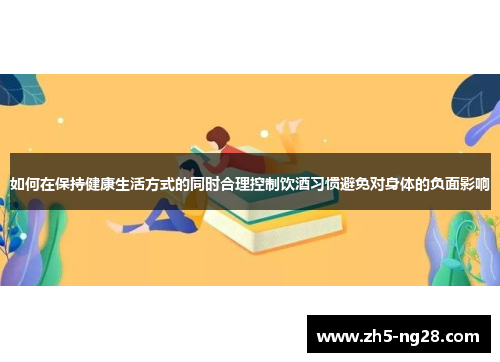 如何在保持健康生活方式的同时合理控制饮酒习惯避免对身体的负面影响
