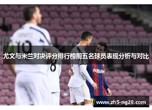 尤文与米兰对决评分排行榜前五名球员表现分析与对比