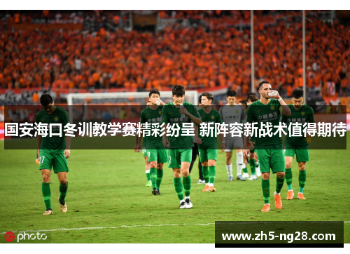 国安海口冬训教学赛精彩纷呈 新阵容新战术值得期待