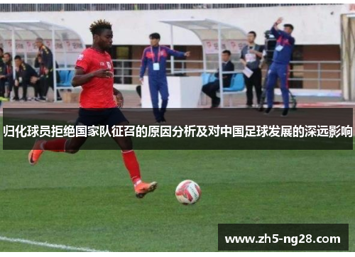 归化球员拒绝国家队征召的原因分析及对中国足球发展的深远影响