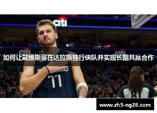 如何让戴维斯留在达拉斯独行侠队并实现长期共赢合作