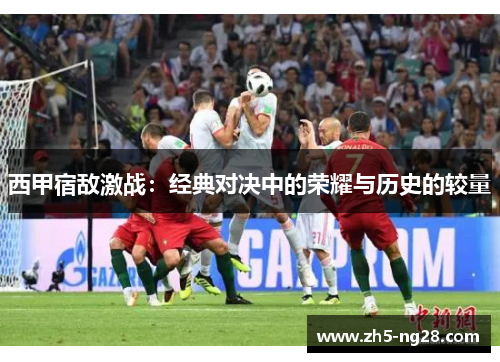 西甲宿敌激战：经典对决中的荣耀与历史的较量