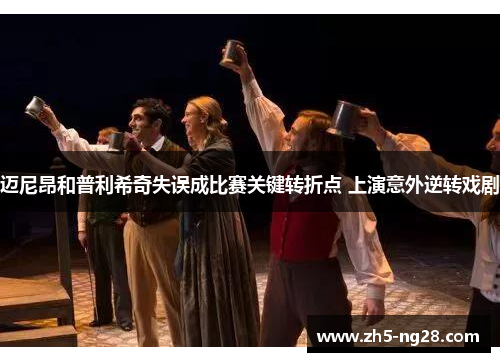 迈尼昂和普利希奇失误成比赛关键转折点 上演意外逆转戏剧