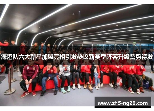 海港队六大新星加盟亮相引发热议新赛季阵容升级蓄势待发