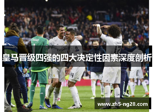 皇马晋级四强的四大决定性因素深度剖析
