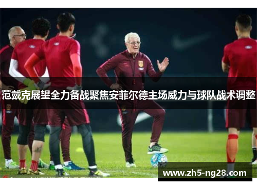 范戴克展望全力备战聚焦安菲尔德主场威力与球队战术调整