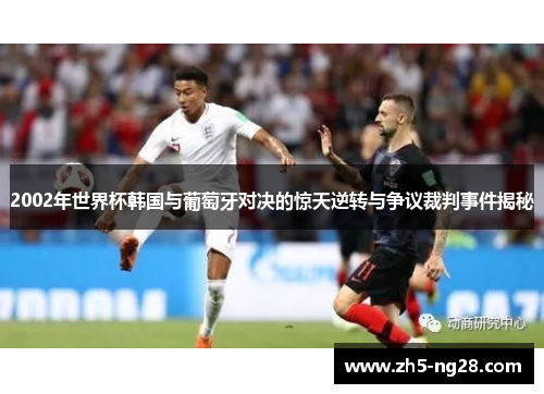 2002年世界杯韩国与葡萄牙对决的惊天逆转与争议裁判事件揭秘
