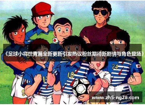 《足球小将世青篇全新更新引发热议粉丝期待新剧情与角色登场》