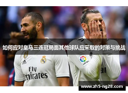 如何应对皇马三连冠局面其他球队应采取的对策与挑战