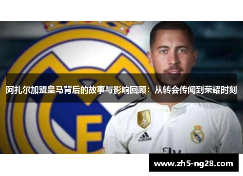 阿扎尔加盟皇马背后的故事与影响回顾：从转会传闻到荣耀时刻