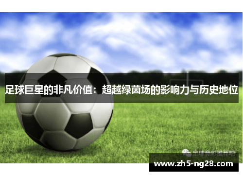 足球巨星的非凡价值：超越绿茵场的影响力与历史地位