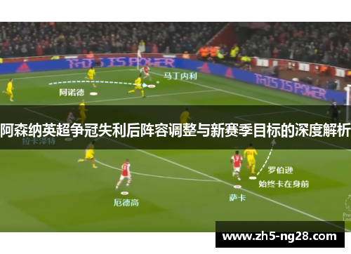 阿森纳英超争冠失利后阵容调整与新赛季目标的深度解析