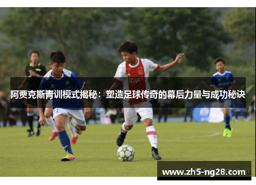 阿贾克斯青训模式揭秘：塑造足球传奇的幕后力量与成功秘诀