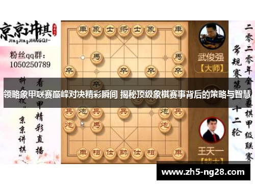 领略象甲联赛巅峰对决精彩瞬间 揭秘顶级象棋赛事背后的策略与智慧
