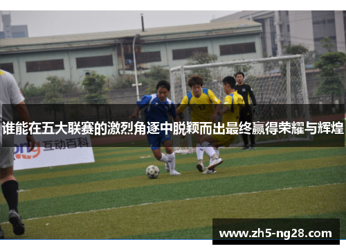 谁能在五大联赛的激烈角逐中脱颖而出最终赢得荣耀与辉煌