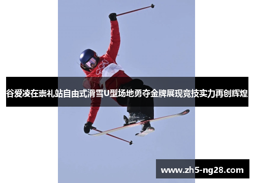 谷爱凌在崇礼站自由式滑雪U型场地勇夺金牌展现竞技实力再创辉煌
