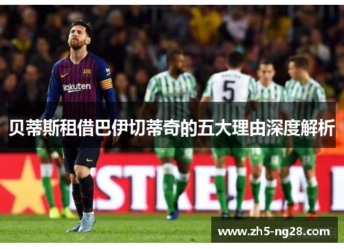 贝蒂斯租借巴伊切蒂奇的五大理由深度解析