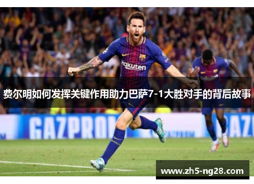 费尔明如何发挥关键作用助力巴萨7-1大胜对手的背后故事