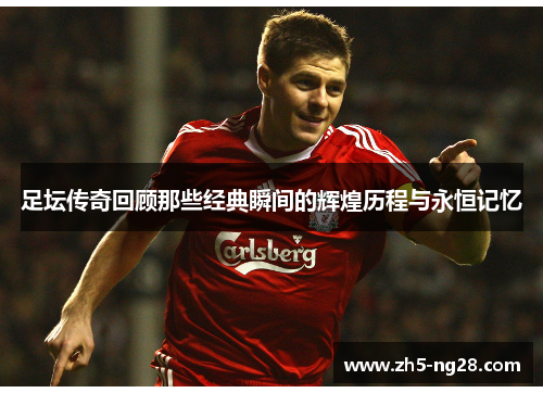足坛传奇回顾那些经典瞬间的辉煌历程与永恒记忆