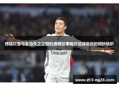 博格坎普与皇马失之交臂的遗憾往事揭开足球命运的微妙转折