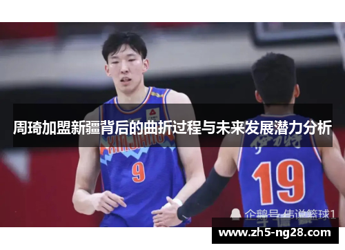 周琦加盟新疆背后的曲折过程与未来发展潜力分析