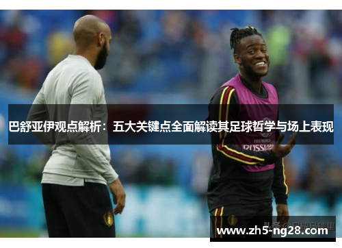 巴舒亚伊观点解析：五大关键点全面解读其足球哲学与场上表现