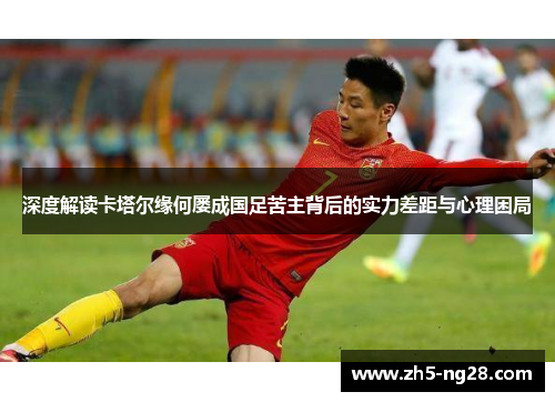 深度解读卡塔尔缘何屡成国足苦主背后的实力差距与心理困局