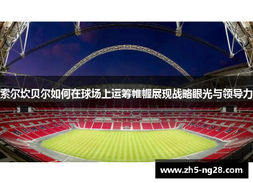 索尔坎贝尔如何在球场上运筹帷幄展现战略眼光与领导力