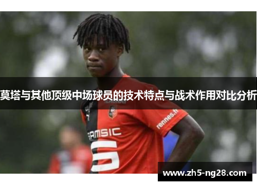 莫塔与其他顶级中场球员的技术特点与战术作用对比分析