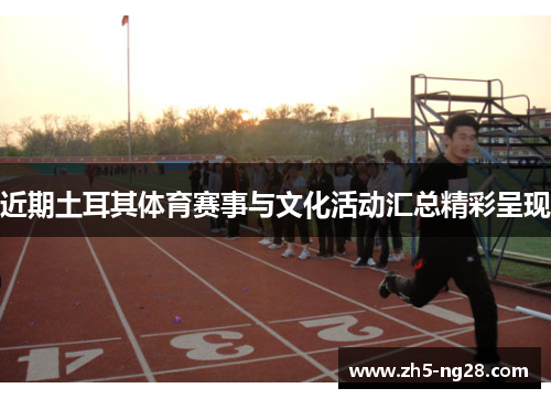 近期土耳其体育赛事与文化活动汇总精彩呈现