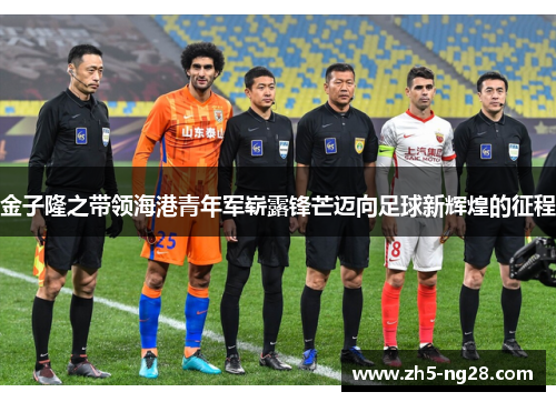 金子隆之带领海港青年军崭露锋芒迈向足球新辉煌的征程