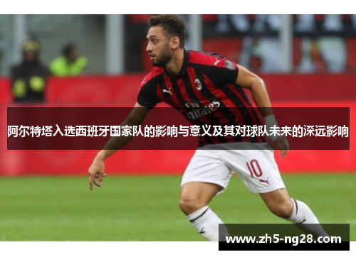 阿尔特塔入选西班牙国家队的影响与意义及其对球队未来的深远影响